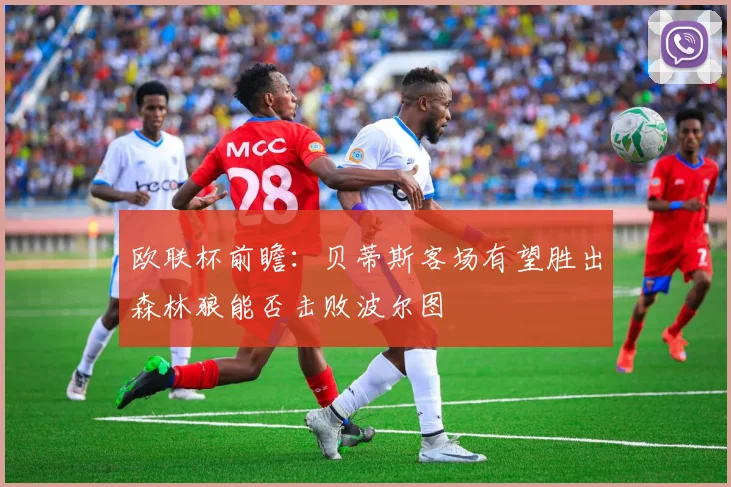 欧联杯前瞻：贝蒂斯客场有望胜出森林狼能否击败波尔图