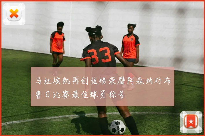马杜埃凯再创佳绩荣膺阿森纳对布鲁日比赛最佳球员称号