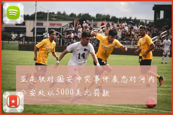 亚足联对国安冲突事件表态对河内公安处以5000美元罚款