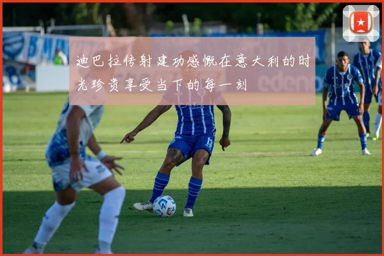 迪巴拉传射建功感慨在意大利的时光珍贵享受当下的每一刻