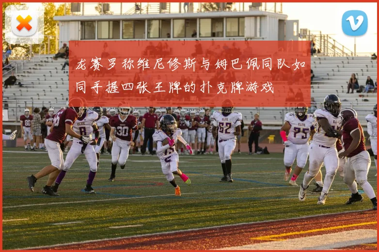 龙赛罗称维尼修斯与姆巴佩同队如同手握四张王牌的扑克牌游戏