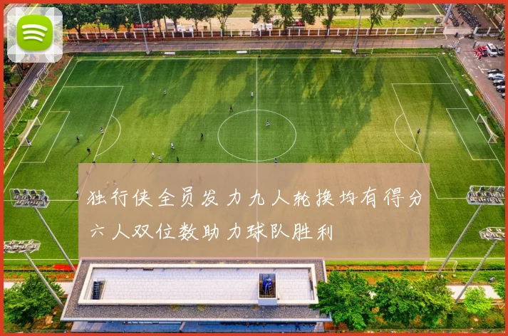 独行侠全员发力九人轮换均有得分六人双位数助力球队胜利