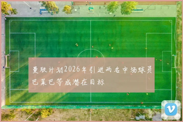 曼联计划2026年引进两名中场球员巴莱巴等成潜在目标