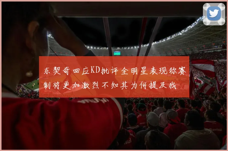 东契奇回应KD批评全明星表现称赛制将更加激烈不知其为何提及我