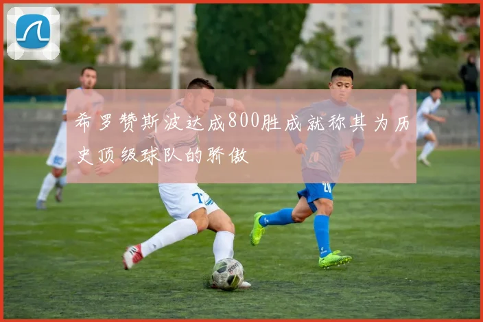 希罗赞斯波达成800胜成就称其为历史顶级球队的骄傲