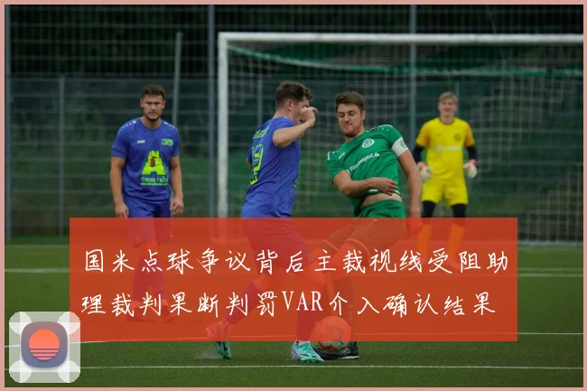 国米点球争议背后主裁视线受阻助理裁判果断判罚VAR介入确认结果