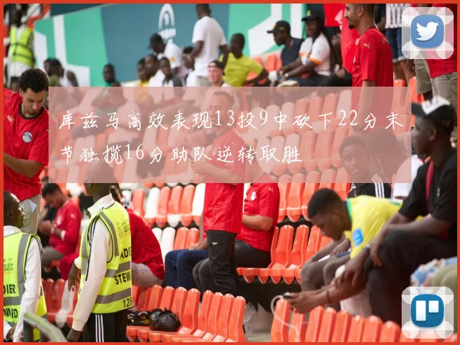 库兹马高效表现13投9中砍下22分末节独揽16分助队逆转取胜