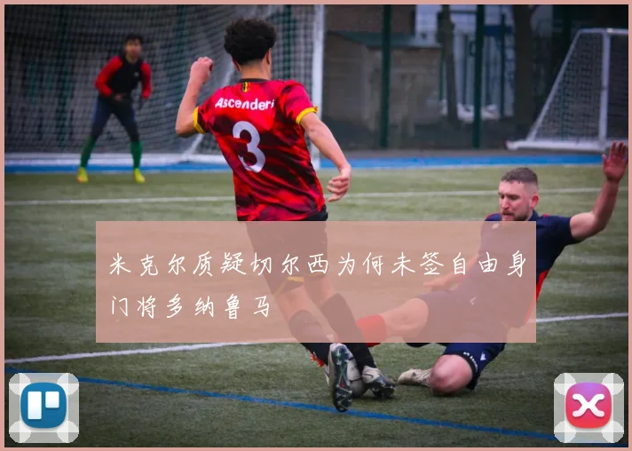 米克尔质疑切尔西为何未签自由身门将多纳鲁马