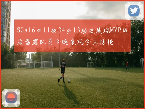 SGA16中11砍34分13助攻展现MVP风采雷霆队员今晚表现令人惊艳