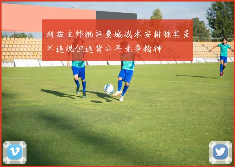 利兹主帅批评曼城战术安排称其虽不违规但违背公平竞争精神