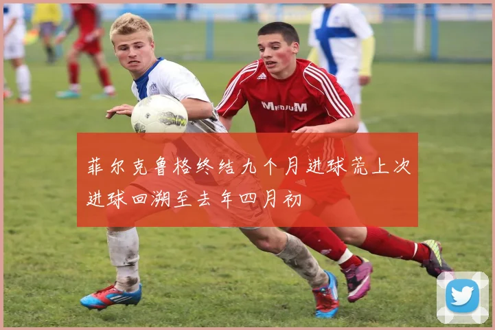 菲尔克鲁格终结九个月进球荒上次进球回溯至去年四月初