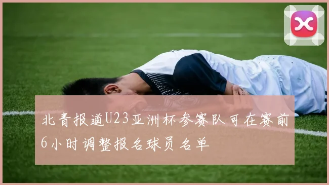 北青报道U23亚洲杯参赛队可在赛前6小时调整报名球员名单
