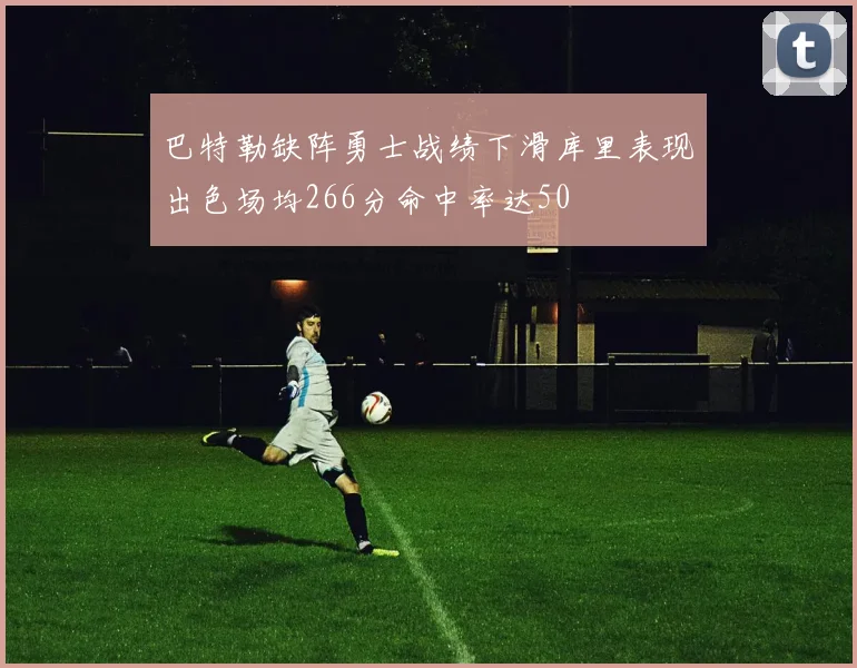 巴特勒缺阵勇士战绩下滑库里表现出色场均266分命中率达50