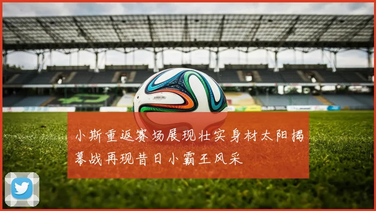 小斯重返赛场展现壮实身材太阳揭幕战再现昔日小霸王风采