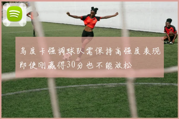 乌度卡强调球队需保持高强度表现即使刚赢得30分也不能放松